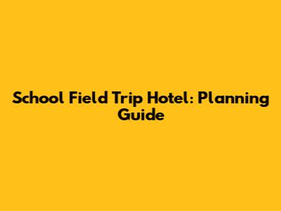 School Field Trip Hotel: Planning Guide