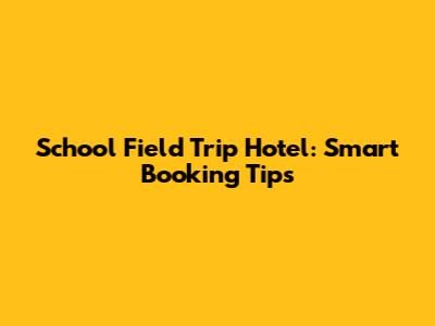 School Field Trip Hotel: Smart Booking Tips