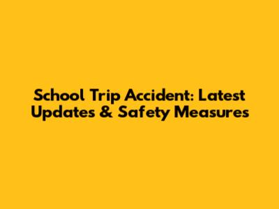 School Trip Accident: Latest Updates & Safety Measures