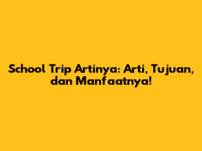 School Trip Artinya: Arti, Tujuan, dan Manfaatnya!