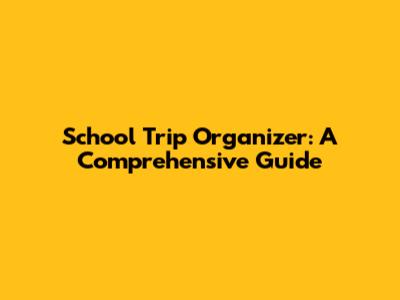 School Trip Organizer: A Comprehensive Guide