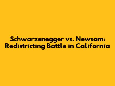 Schwarzenegger vs. Newsom: Redistricting Battle in California
