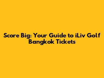 Score Big: Your Guide to iLiv Golf Bangkok Tickets