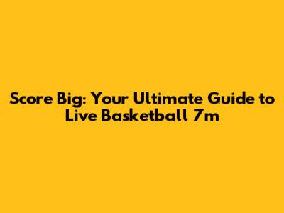 Score Big: Your Ultimate Guide to Live Basketball 7m