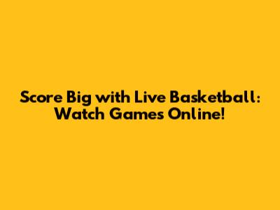 Score Big with Live Basketball: Watch Games Online!