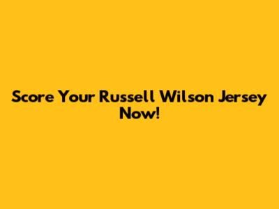 Score Your Russell Wilson Jersey Now!