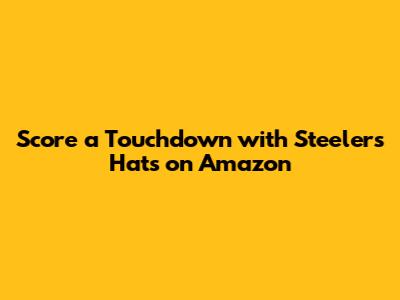 Score a Touchdown with Steelers Hats on Amazon