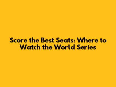 Score the Best Seats: Where to Watch the World Series