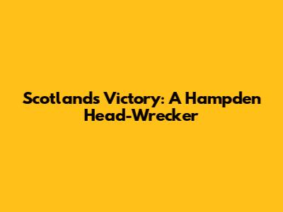 Scotland's Victory: A Hampden Head-Wrecker