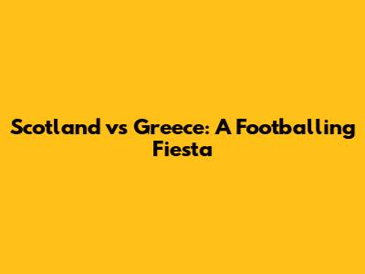 Scotland vs Greece: A Footballing Fiesta