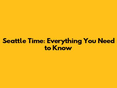Seattle Time: Everything You Need to Know
