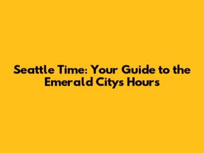 Seattle Time: Your Guide to the Emerald City's Hours