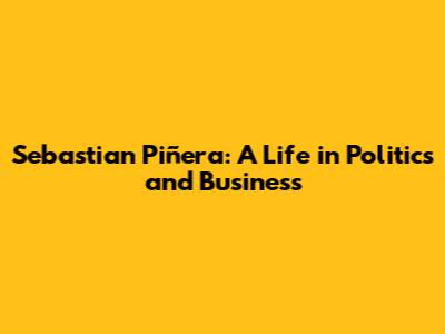Sebastian Piñera: A Life in Politics and Business