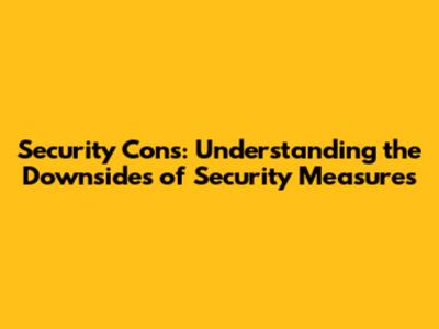 Security Cons: Understanding the Downsides of Security Measures