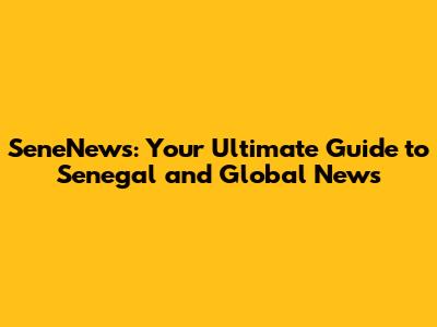 SeneNews: Your Ultimate Guide to Senegal and Global News