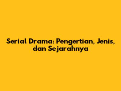 Serial Drama: Pengertian, Jenis, dan Sejarahnya