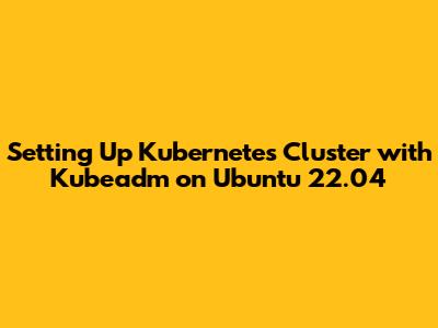 Setting Up Kubernetes Cluster with Kubeadm on Ubuntu 22.04