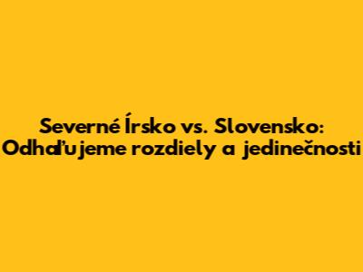 Severné Írsko vs. Slovensko: Odhaľujeme rozdiely a jedinečnosti