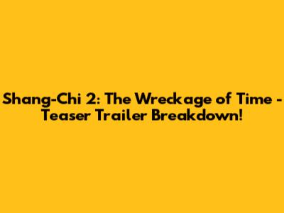 Shang-Chi 2: The Wreckage of Time - Teaser Trailer Breakdown!