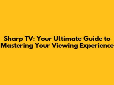 Sharp TV: Your Ultimate Guide to Mastering Your Viewing Experience