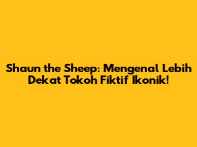 Shaun the Sheep: Mengenal Lebih Dekat Tokoh Fiktif Ikonik!