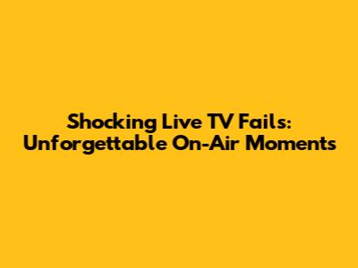 Shocking Live TV Fails: Unforgettable On-Air Moments