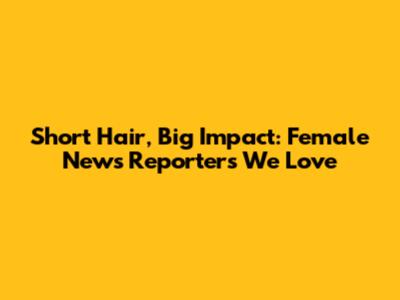 Short Hair, Big Impact: Female News Reporters We Love
