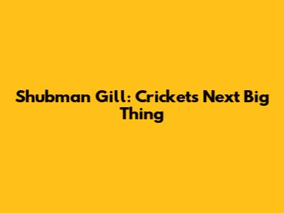 Shubman Gill: Cricket's Next Big Thing
