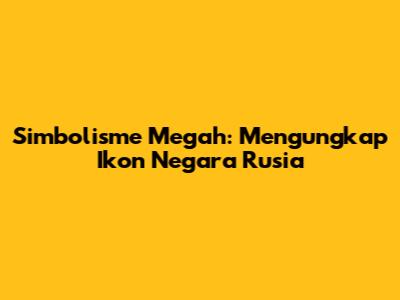 Simbolisme Megah: Mengungkap Ikon Negara Rusia