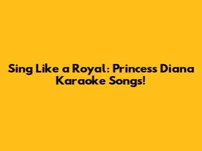 Sing Like a Royal: Princess Diana Karaoke Songs!