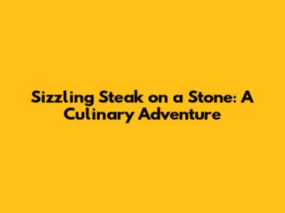 Sizzling Steak on a Stone: A Culinary Adventure