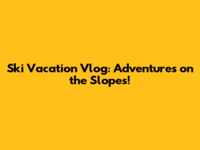 Ski Vacation Vlog: Adventures on the Slopes!