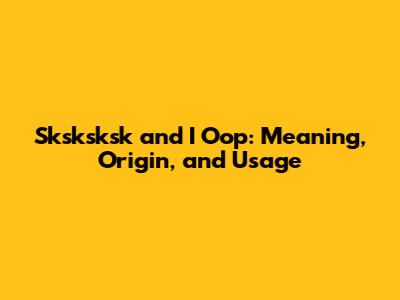 Sksksksk and I Oop: Meaning, Origin, and Usage