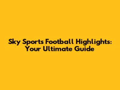 Sky Sports Football Highlights: Your Ultimate Guide