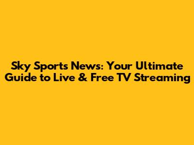 Sky Sports News: Your Ultimate Guide to Live & Free TV Streaming
