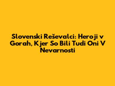 Slovenski Reševalci: Heroji v Gorah, Kjer So Bili Tudi Oni V Nevarnosti