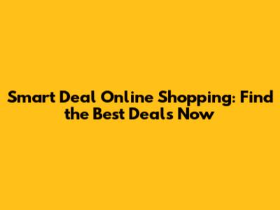 Smart Deal Online Shopping: Find the Best Deals Now