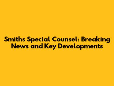 Smith's Special Counsel: Breaking News and Key Developments