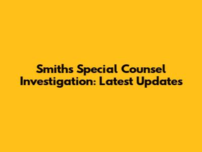 Smith's Special Counsel Investigation: Latest Updates