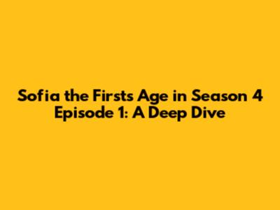 Sofia the First's Age in Season 4 Episode 1: A Deep Dive