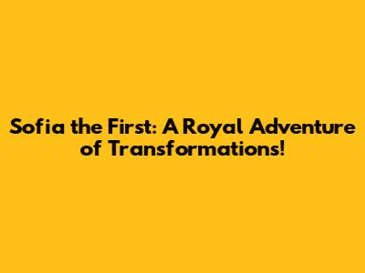 Sofia the First: A Royal Adventure of Transformations!