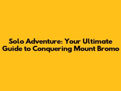 Solo Adventure: Your Ultimate Guide to Conquering Mount Bromo