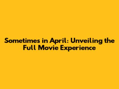 Sometimes in April: Unveiling the Full Movie Experience