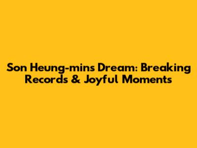 Son Heung-min's Dream: Breaking Records & Joyful Moments