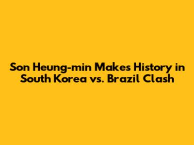 Son Heung-min Makes History in South Korea vs. Brazil Clash
