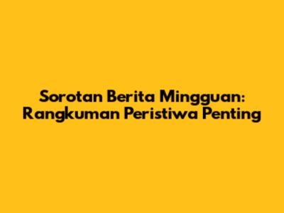 Sorotan Berita Mingguan: Rangkuman Peristiwa Penting