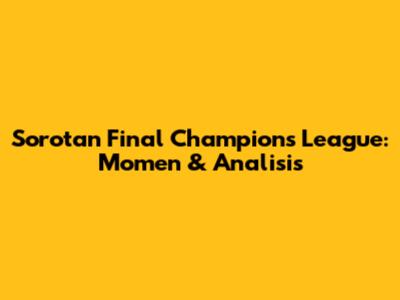 Sorotan Final Champions League: Momen & Analisis