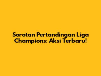 Sorotan Pertandingan Liga Champions: Aksi Terbaru!