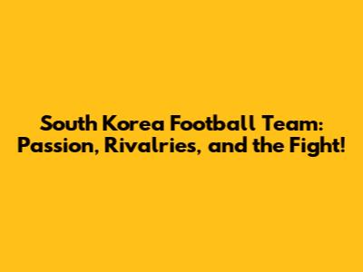 South Korea Football Team: Passion, Rivalries, and the Fight!
