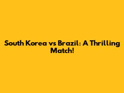 South Korea vs Brazil: A Thrilling Match!